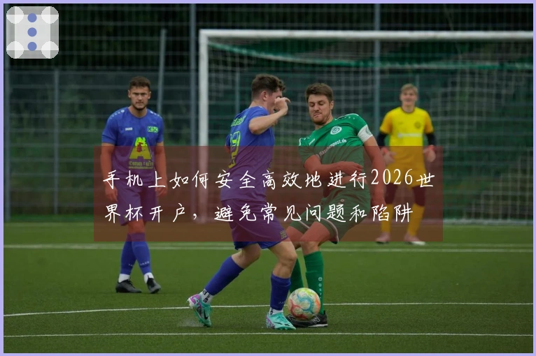 手机上如何安全高效地进行2026世界杯开户，避免常见问题和陷阱