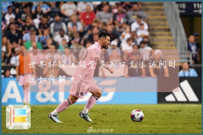 世界杯投注站登录入口无法访问时该如何解决？