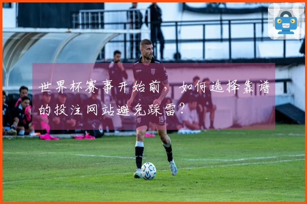 世界杯赛事开始前，如何选择靠谱的投注网站避免踩雷？