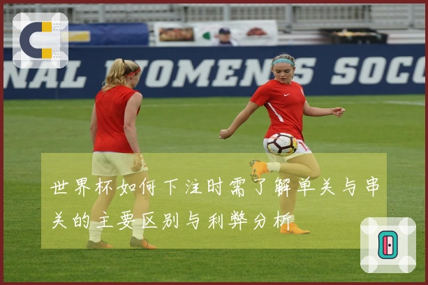 世界杯如何下注时需了解单关与串关的主要区别与利弊分析